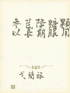 参芪降糖颗粒可以长期服用吗