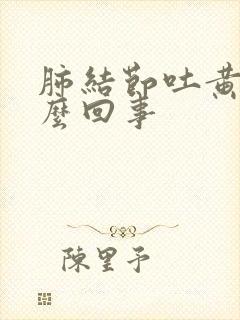 肺结节吐黄痰怎么回事封面