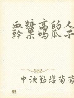 血糖高的人能吃干果吗瓜子什么的