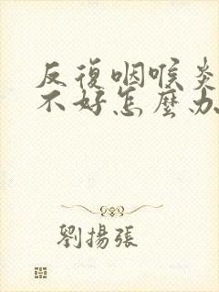 反复咽喉炎一直不好怎么办