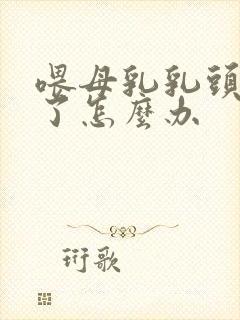 喂母乳乳头裂开了怎么办