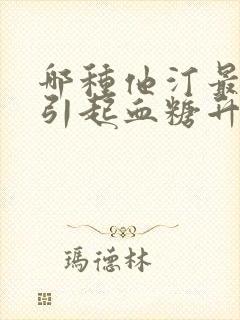 哪种他汀最容易引起血糖升高