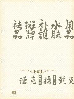 祛斑补水用什么品牌护肤品比较好