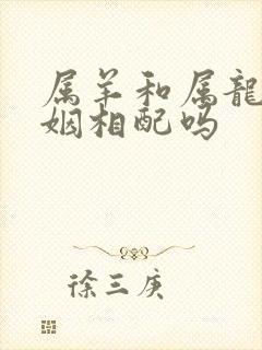 属羊和属龙的婚姻相配吗