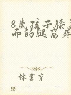 8岁孩子膝盖后面的腿窝疼怎么回事