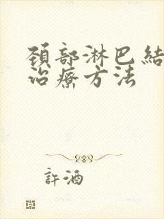 颈部淋巴结最佳治疗方法