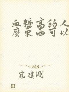 血糖高的人吃什么东西可以降血糖