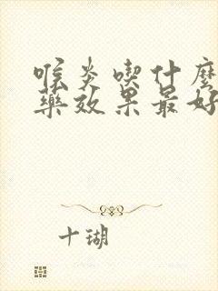 喉炎吃什么消炎药效果最好