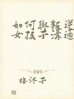 如何与叛逆期的女孩子沟通