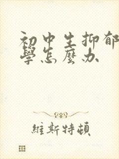 初中生抑郁到厌学怎么办