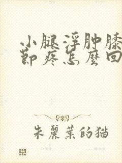 小腿浮肿膝盖关节疼怎么回事