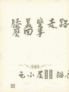 膝盖弯走路疼怎么回事