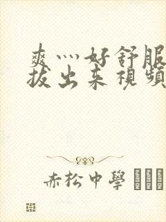 爽灬好舒服灬别拔出来视频人