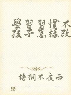 学习习惯不好的孩子怎样改正