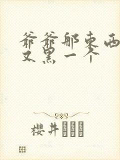 爷爷那东西又大又黑一个