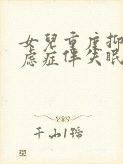 女儿重度抑郁焦虑症伴失眠怎么治疗