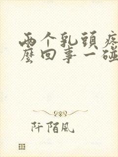 两个乳头疼是怎么回事一碰就疼呢