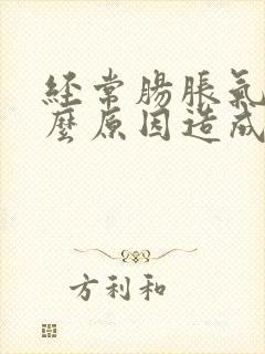 经常肠胀气是什么原因造成的