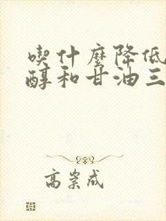 吃什么降低胆固醇和甘油三酯的