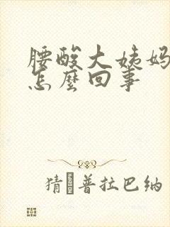 腰酸大姨妈推迟怎么回事