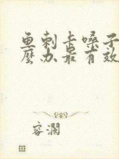 鱼刺卡嗓子了怎么办最有效