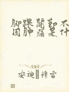 脚踝关节不明原因肿痛是什么原因