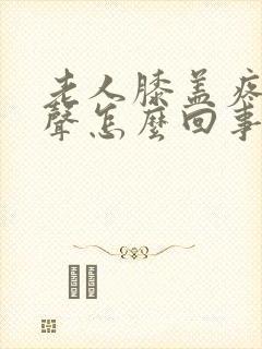 老人膝盖疼有响声怎么回事