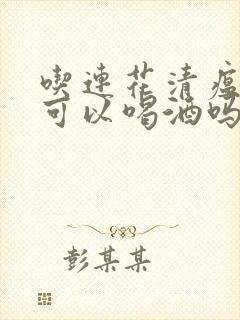 吃连花清瘟颗粒可以喝酒吗