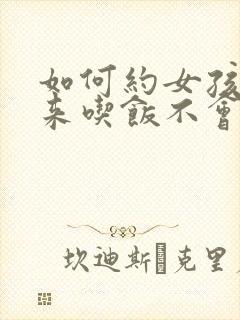 如何约女孩子出来吃饭不会被拒绝