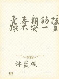 青春期的孩子焦躁不安一直焦虑怎么办