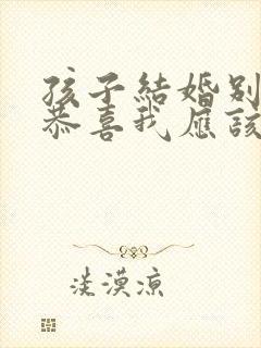 孩子结婚别人说恭喜我应该说什么