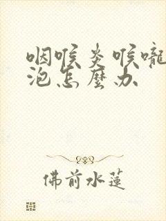 咽喉炎喉咙有滤泡怎么办