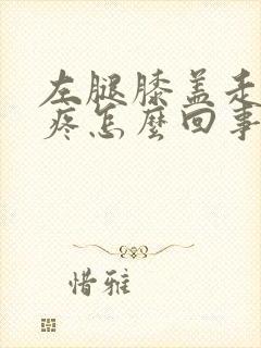 左腿膝盖走路就疼怎么回事