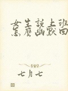 女生说上班好累怎么幽默回复