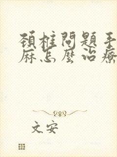 颈椎问题手麻脚麻怎么治疗方法