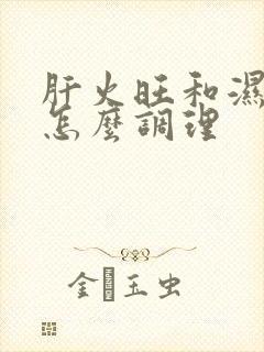 肝火旺和湿气重怎么调理