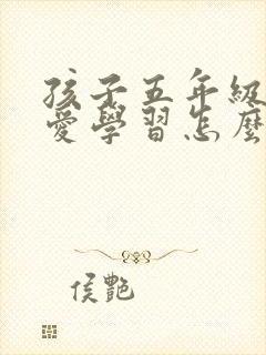 孩子五年级了不爱学习怎么办