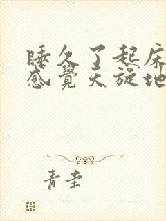 睡久了起床头晕感觉天旋地转是什么原因