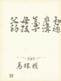 父母怎么和叛逆的孩子沟通