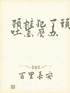 颈椎犯了头疼想吐怎么办