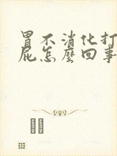 胃不消化打嗝放屁怎么回事