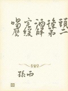 喝完酒后头疼怎么缓解第二天