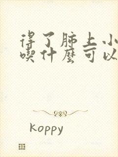 得了肺上小结节吃什么可以消除封面