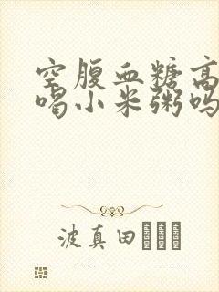 空腹血糖高可以喝小米粥吗