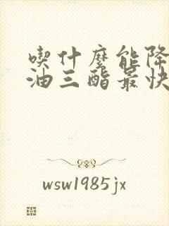 吃什么能降低甘油三酯最快最安全