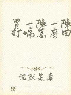 胃一阵一阵疼还打嗝怎么回事