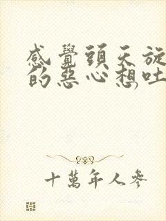 感觉头天旋地转的恶心想吐,怎么回事