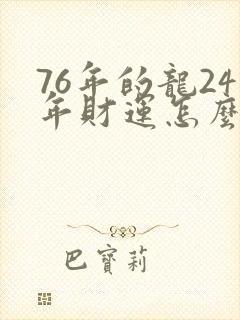 76年的龙24年财运怎么样