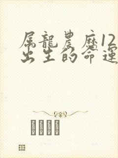 属龙农历12月出生的命运