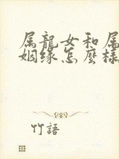 属龙女和属猴男姻缘怎么样